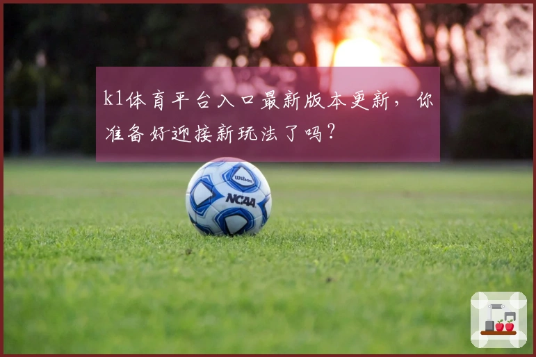 k1体育平台入口最新版本更新，你准备好迎接新玩法了吗？