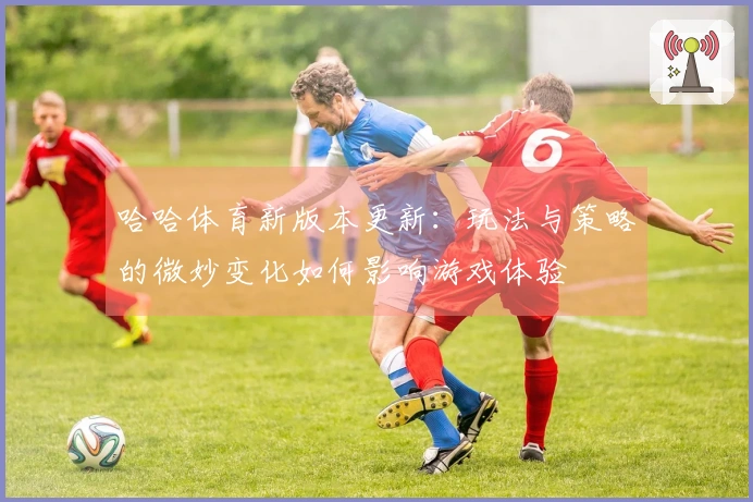 哈哈体育新版本更新：玩法与策略的微妙变化如何影响游戏体验