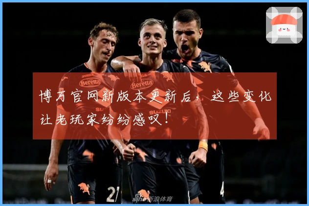 博万官网新版本更新后，这些变化让老玩家纷纷感叹！