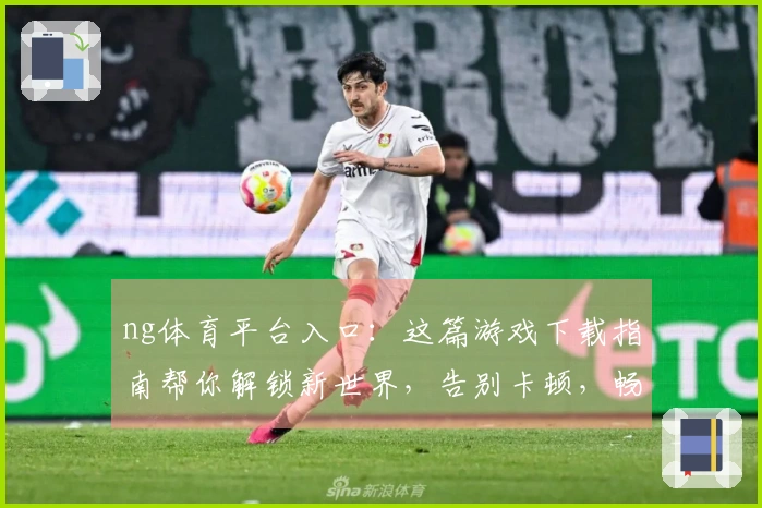 ng体育平台入口：这篇游戏下载指南帮你解锁新世界，告别卡顿，畅玩无忧！