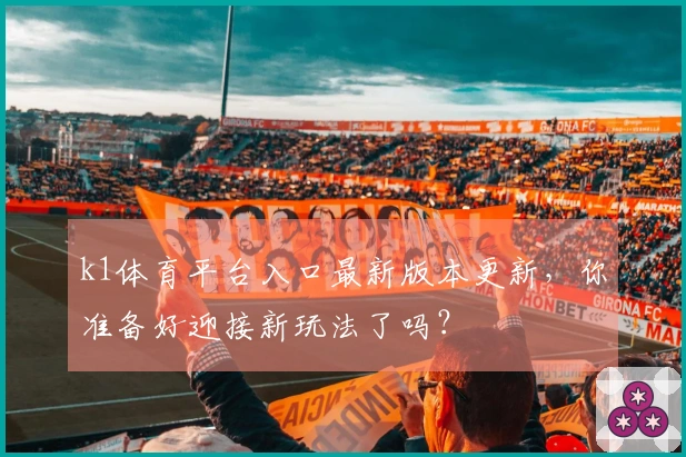 k1体育平台入口最新版本更新，你准备好迎接新玩法了吗？