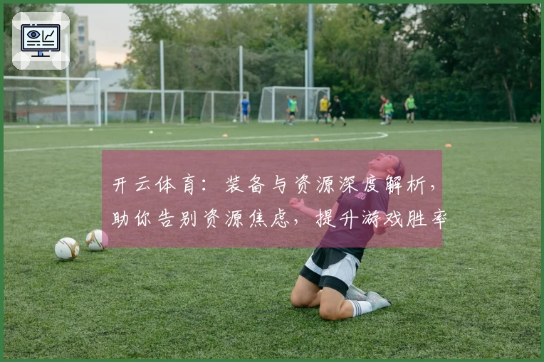 开云体育：装备与资源深度解析，助你告别资源焦虑，提升游戏胜率的秘密武器！