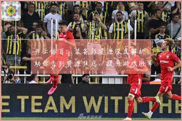 开云体育：装备与资源深度解析，助你告别资源焦虑，提升游戏胜率的秘密武器！