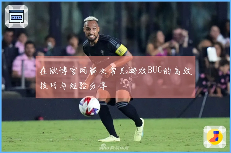 在欧博官网解决常见游戏BUG的高效技巧与经验分享