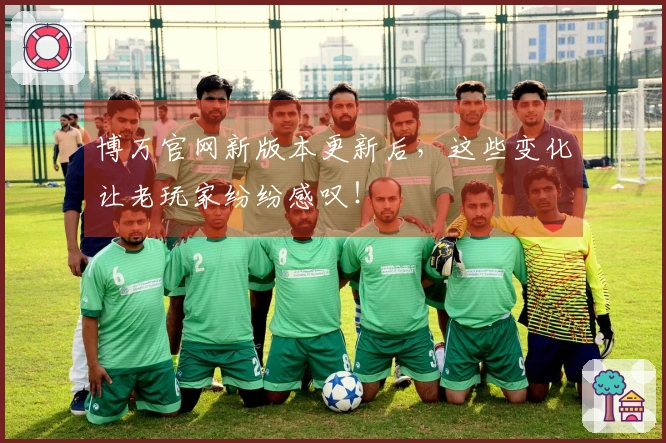 博万官网新版本更新后，这些变化让老玩家纷纷感叹！