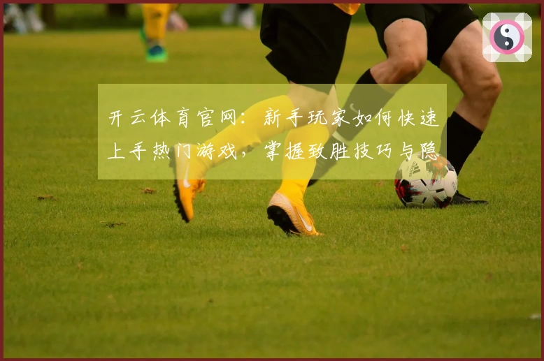 开云体育官网：新手玩家如何快速上手热门游戏，掌握致胜技巧与隐藏彩蛋