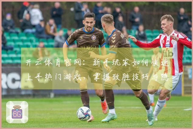 开云体育官网：新手玩家如何快速上手热门游戏，掌握致胜技巧与隐藏彩蛋